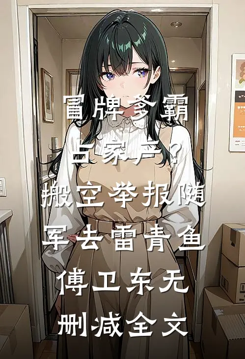 冒牌爹霸占家产？搬空举报随军去雷青鱼傅卫东无删减全文