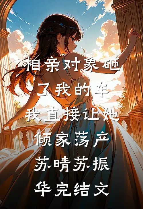 相亲对象砸了我的车，我直接让她倾家荡产苏晴苏振华完结文
