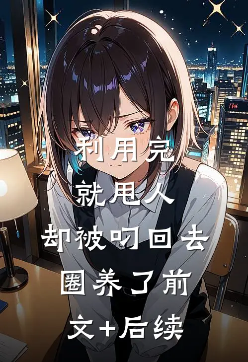 利用完就甩人，却被叼回去圈养了前文+后续
