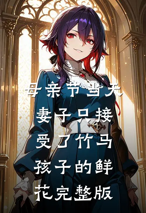 母亲节当天，妻子只接受了竹马孩子的鲜花完整版