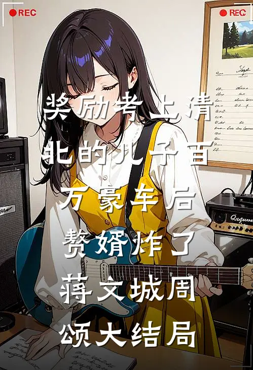 奖励考上清北的儿子百万豪车后，赘婿炸了蒋文城周颂大结局