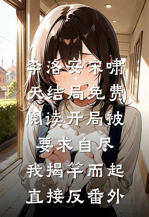 李洛安宋啸天结局免费阅读开局被要求自尽，我揭竿而起直接反番外