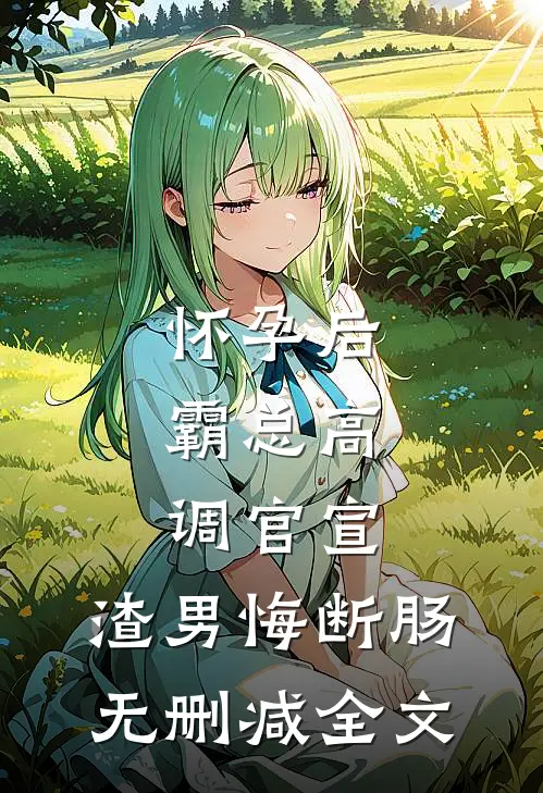 怀孕后，霸总高调官宣，渣男悔断肠无删减全文
