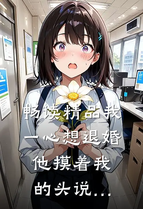 畅读精品我一心想退婚，他摸着我的头说…