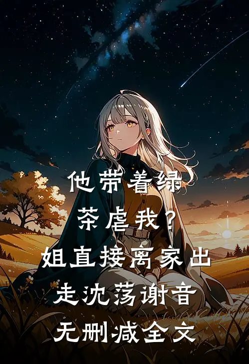他带着绿茶虐我？姐直接离家出走沈荡谢音无删减全文