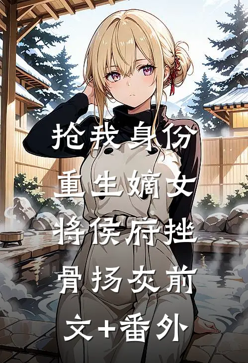 抢我身份，重生嫡女将侯府挫骨扬灰前文+番外