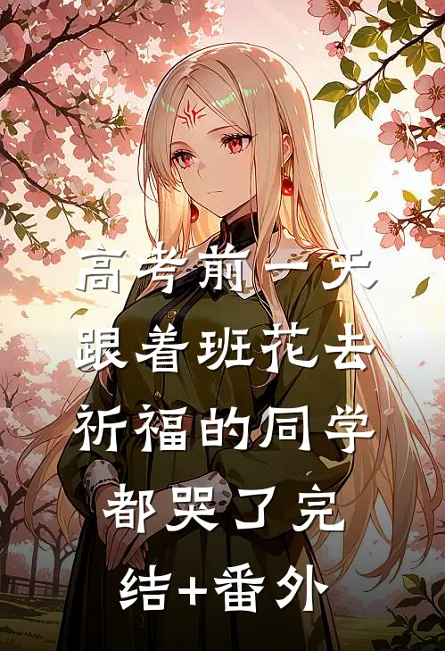 高考前一天，跟着班花去祈福的同学都哭了完结+番外