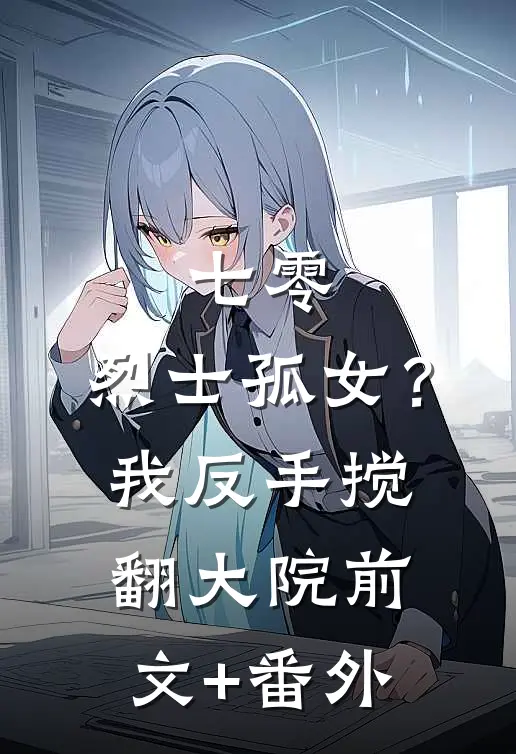 七零：烈士孤女？我反手搅翻大院前文+番外