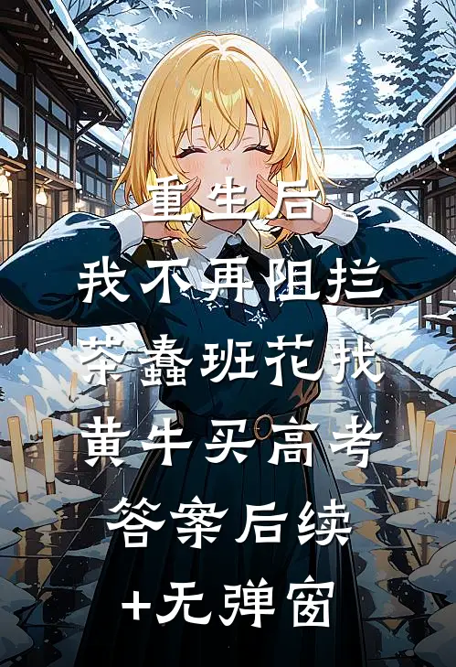重生后，我不再阻拦茶蠢班花找黄牛买高考答案后续+无弹窗
