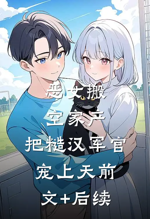 恶女搬空家产，把糙汉军官宠上天前文+后续