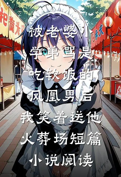 被老婆小学弟骂是吃软饭的凤凰男后，我笑着送他火葬场短篇小说阅读