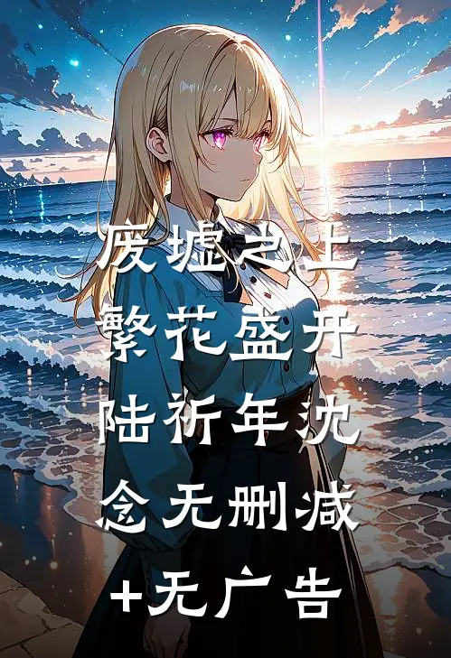 废墟之上，繁花盛开陆祈年沈念无删减+无广告