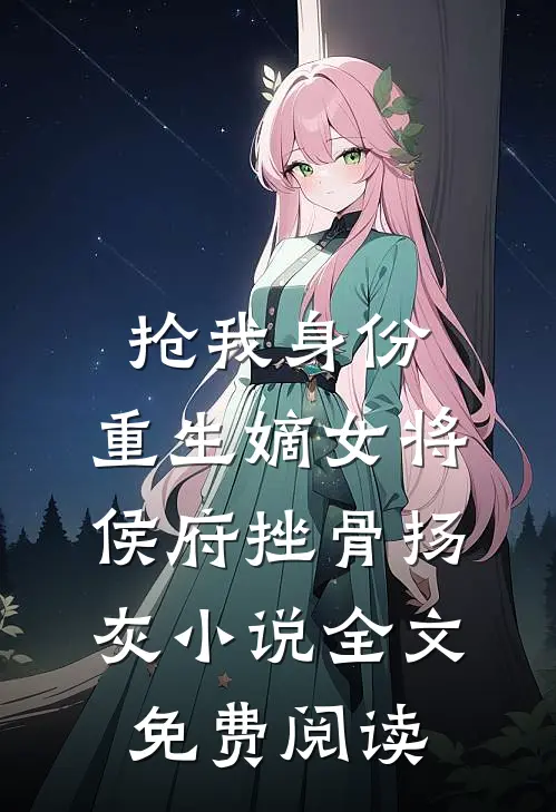 抢我身份，重生嫡女将侯府挫骨扬灰小说全文免费阅读