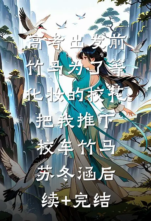 高考出发前，竹马为了等化妆的校花把我推下校车竹马苏冬涵后续+完结