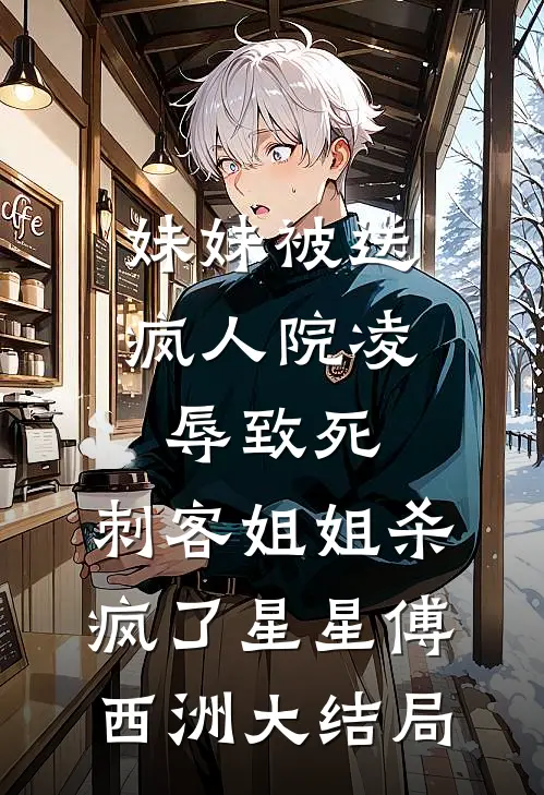 妹妹被送疯人院凌辱致死，刺客姐姐杀疯了星星傅西洲大结局