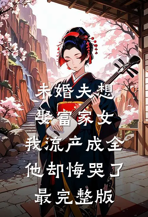 未婚夫想娶富家女，我流产成全他却悔哭了最完整版