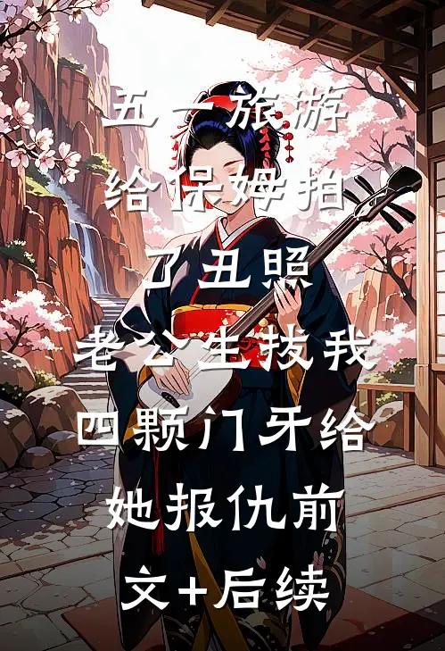 五一旅游给保姆拍了丑照，老公生拔我四颗门牙给她报仇前文+后续