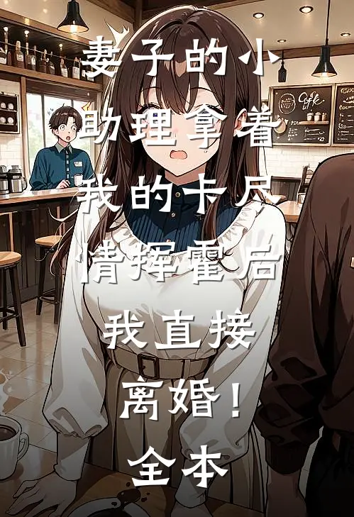 妻子的小助理拿着我的卡尽情挥霍后，我直接离婚！全本