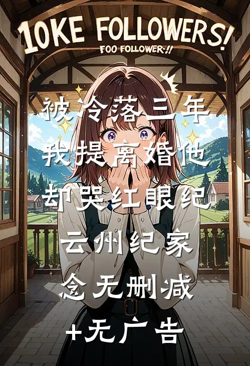 被冷落三年，我提离婚他却哭红眼纪云州纪家念无删减+无广告