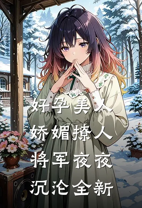 好孕美人娇媚撩人，将军夜夜沉沦全新