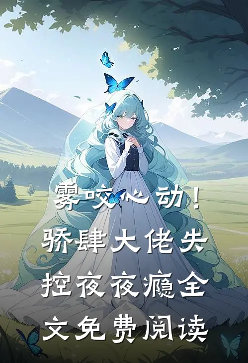 雾咬心动！骄肆大佬失控夜夜瘾全文免费阅读
