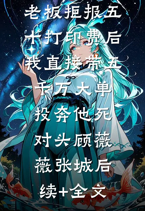 老板拒报五十打印费后，我直接带五千万大单投奔他死对头顾薇薇张城后续+全文