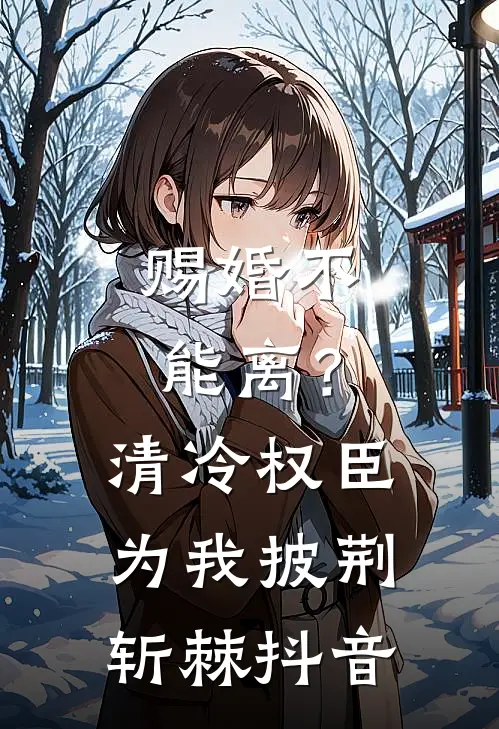赐婚不能离？清冷权臣为我披荆斩棘抖音