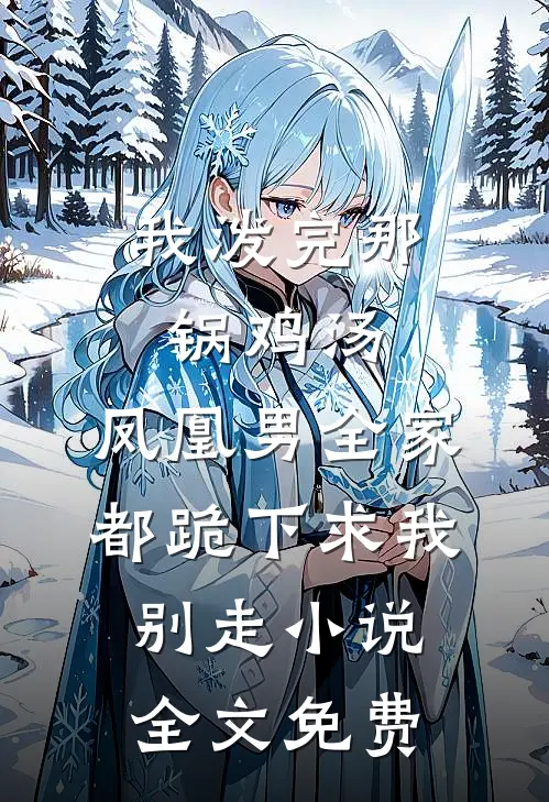 我泼完那锅鸡汤，凤凰男全家都跪下求我别走小说全文免费