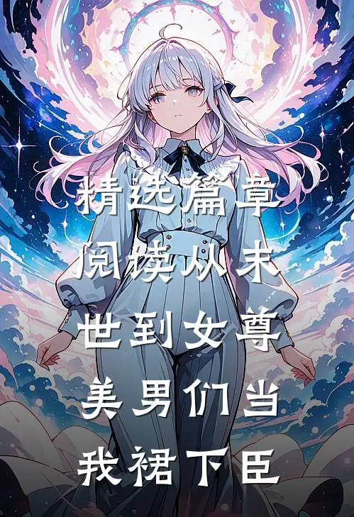 精选篇章阅读从末世到女尊，美男们当我裙下臣