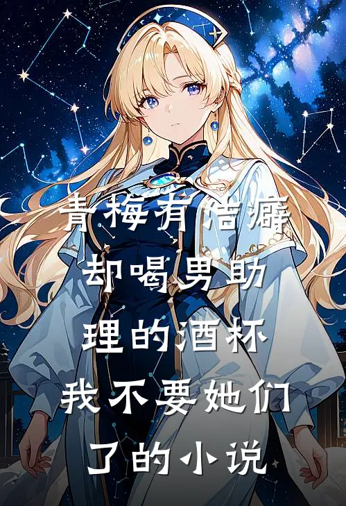 青梅有洁癖却喝男助理的酒杯，我不要她们了的小说