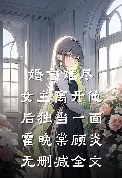 婚言难尽：女主离开他后独当一面霍晚棠顾炎无删减全文