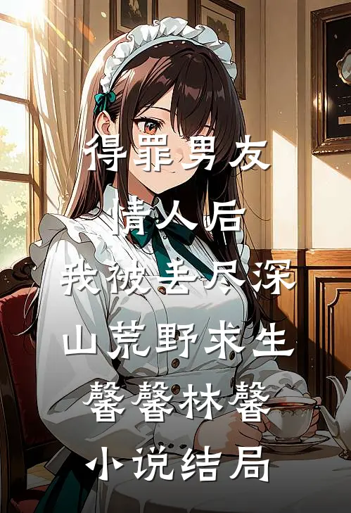 得罪男友情人后，我被丢尽深山荒野求生馨馨林馨小说结局