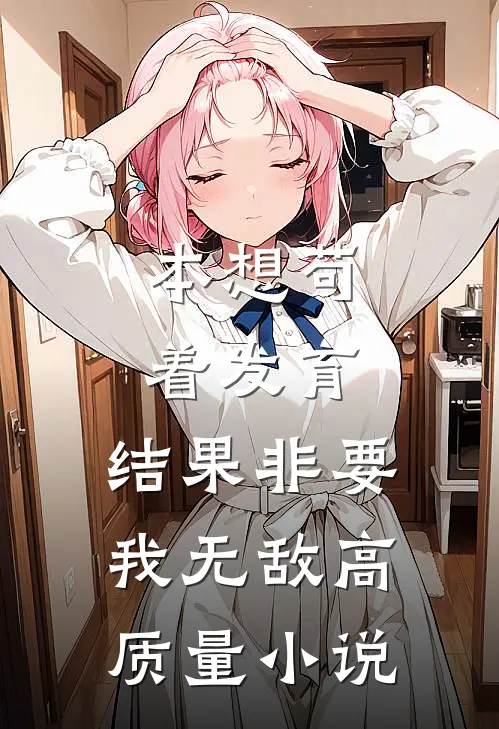 本想苟着发育，结果非要我无敌高质量小说