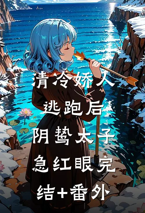 清冷娇人逃跑后，阴鸷太子急红眼完结+番外