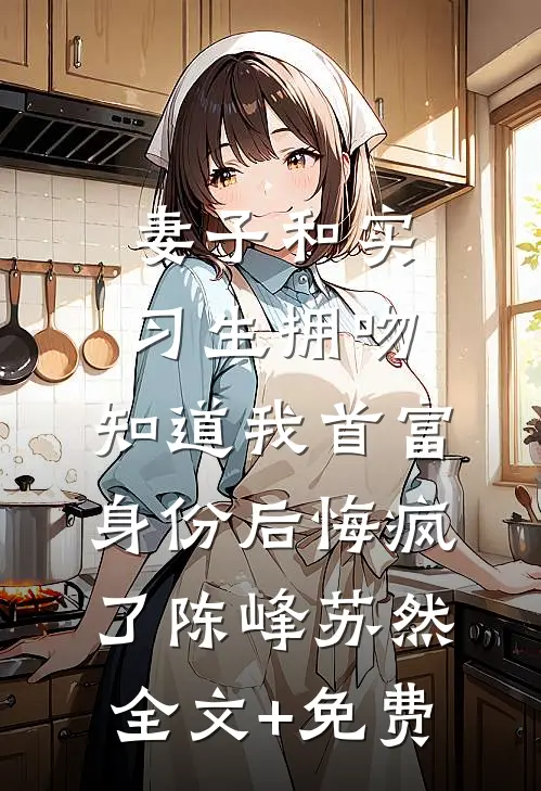妻子和实习生拥吻，知道我首富身份后悔疯了陈峰苏然全文+免费