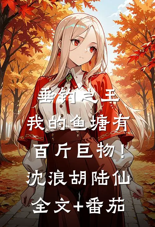 垂钓之王，我的鱼塘有百斤巨物！沈浪胡陆仙全文+番茄