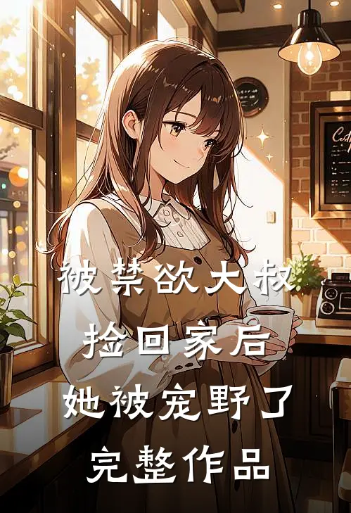 被禁欲大叔捡回家后，她被宠野了完整作品