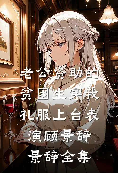 老公资助的贫困生穿我礼服上台表演顾景辞景辞全集
