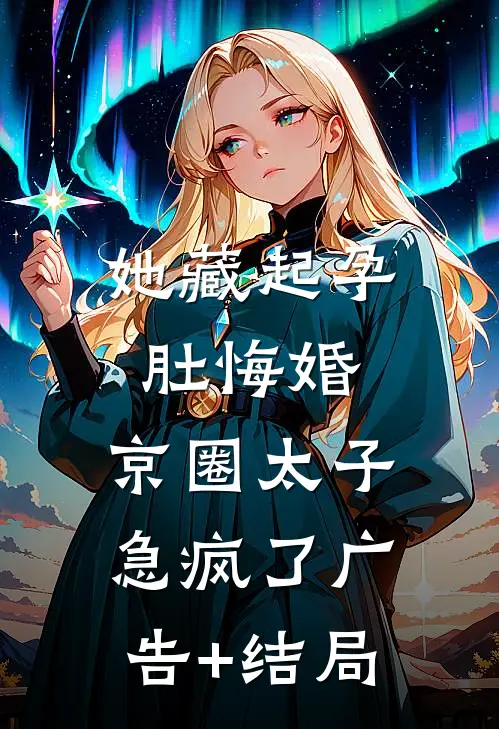 她藏起孕肚悔婚，京圈太子急疯了广告+结局