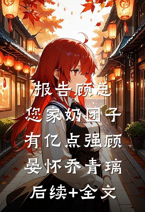 报告顾总，您家奶团子有亿点强顾晏怀乔青璃后续+全文