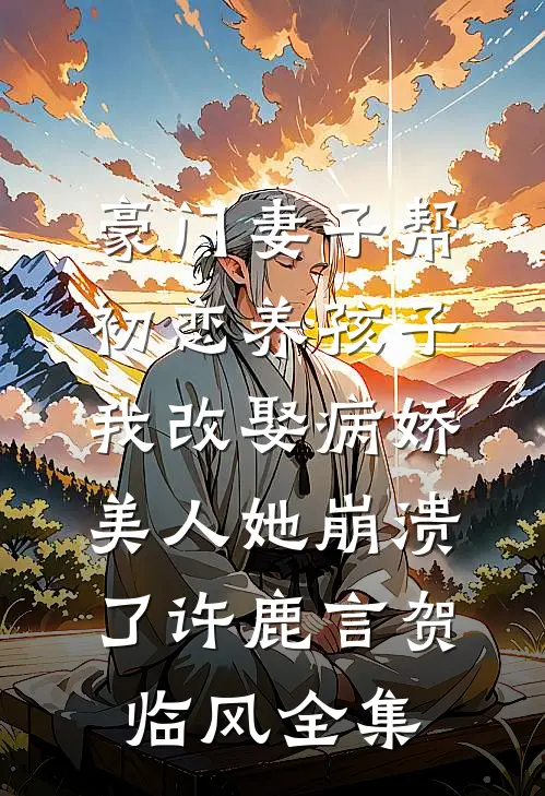 豪门妻子帮初恋养孩子，我改娶病娇美人她崩溃了许鹿言贺临风全集