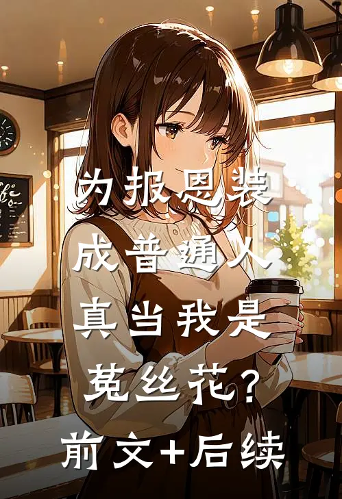 为报恩装成普通人，真当我是菟丝花？前文+后续