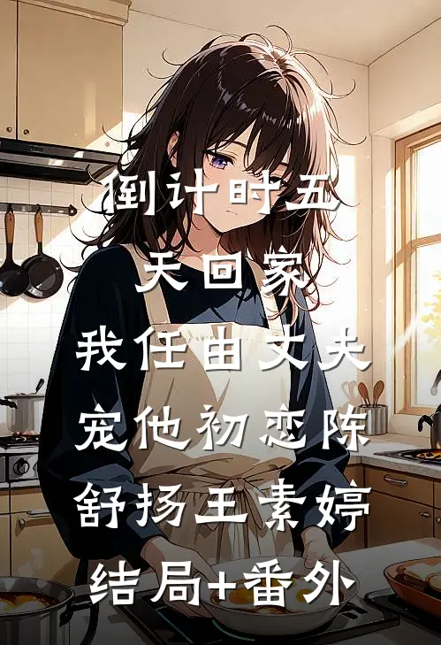 倒计时五天回家，我任由丈夫宠他初恋陈舒扬王素婷结局+番外