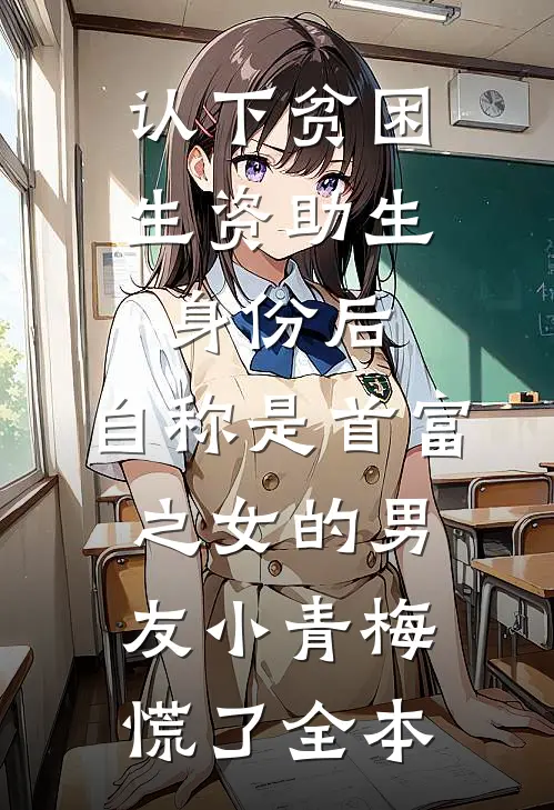 认下贫困生资助生身份后，自称是首富之女的男友小青梅慌了全本