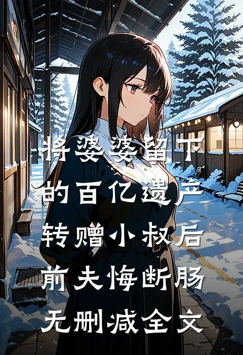 将婆婆留下的百亿遗产转赠小叔后，前夫悔断肠无删减全文