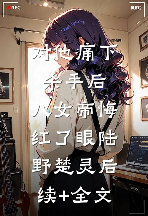 对他痛下杀手后，八女帝悔红了眼陆野楚灵后续+全文