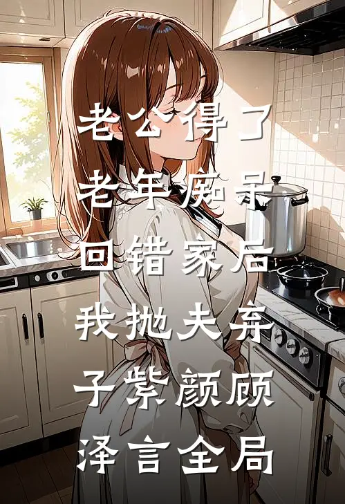 老公得了老年痴呆回错家后，我抛夫弃子紫颜顾泽言全局