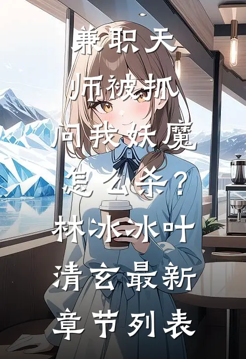 兼职天师被抓，问我妖魔怎么杀？林冰冰叶清玄最新章节列表