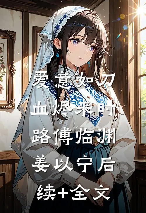 爱意如刀，血烬来时路傅临渊姜以宁后续+全文