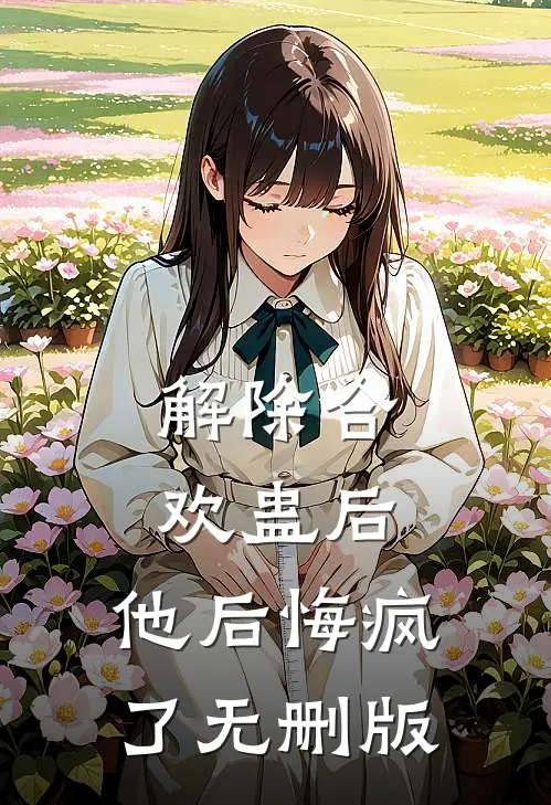 解除合欢蛊后，他后悔疯了无删版